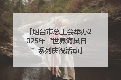 烟台市总工会举办2025年“世界海员日”系列庆祝活动