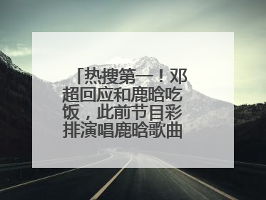 热搜第一！邓超回应和鹿晗吃饭，此前节目彩排演唱鹿晗歌曲时失控落泪