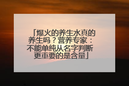 爆火的养生水真的养生吗？营养专家：不能单纯从名字判断 更重要的是含量