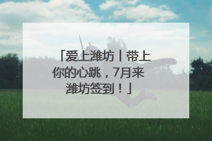 爱上潍坊丨带上你的心跳，7月来潍坊签到！