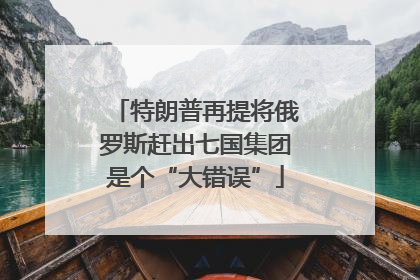 特朗普再提将俄罗斯赶出七国集团是个“大错误”