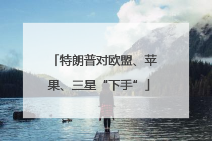 特朗普对欧盟、苹果、三星“下手”