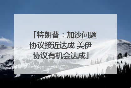 特朗普：加沙问题协议接近达成 美伊协议有机会达成