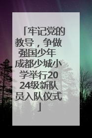 牢记党的教导，争做强国少年 成都少城小学举行2024级新队员入队仪式