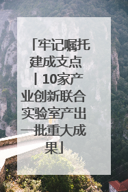 牢记嘱托 建成支点丨10家产业创新联合实验室产出一批重大成果