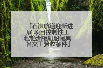 石澧航道迎新进展 项目控制性工程艳洲枢纽船闸具备交工验收条件
