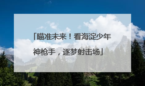 瞄准未来！看海淀少年神枪手，逐梦射击场
