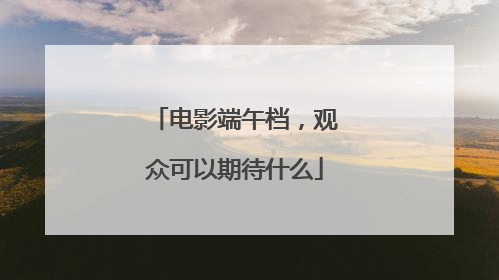 电影端午档，观众可以期待什么