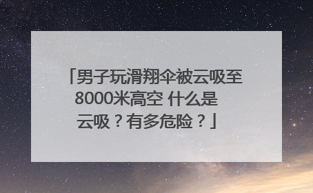 男子玩滑翔伞被云吸至8000米高空 什么是云吸？有多危险？