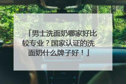 男士洗面奶哪家好比较专业？国家认证的洗面奶什么牌子好！