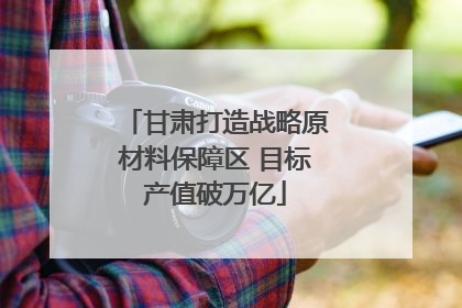 甘肃打造战略原材料保障区 目标产值破万亿