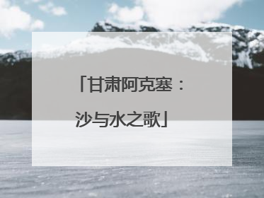 甘肃阿克塞：沙与水之歌