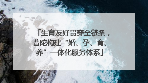 生育友好贯穿全链条，普陀构建“婚、孕、育、养”一体化服务体系
