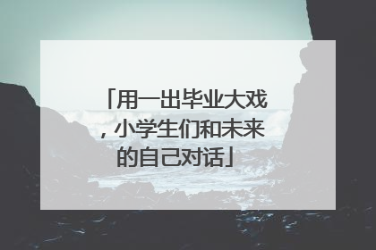 用一出毕业大戏，小学生们和未来的自己对话