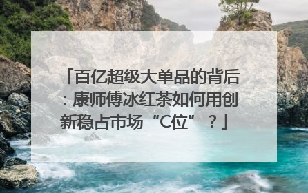 百亿超级大单品的背后：康师傅冰红茶如何用创新稳占市场“C位”？