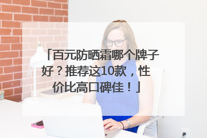 百元防晒霜哪个牌子好？推荐这10款，性价比高口碑佳！