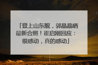 登上山东舰，郭晶晶晒最新合照！霍启刚回应：很感动，真的感动