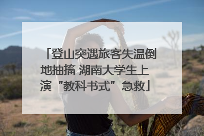 登山突遇旅客失温倒地抽搐 湖南大学生上演“教科书式”急救