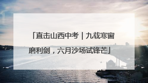 直击山西中考｜九载寒窗磨利剑，六月沙场试锋芒