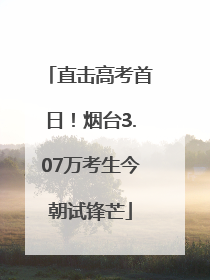 直击高考首日！烟台3.07万考生今朝试锋芒