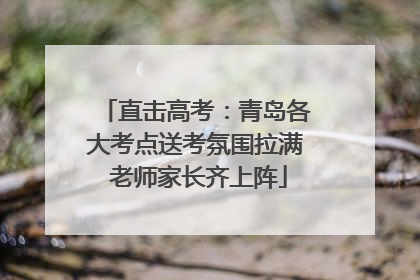 直击高考：青岛各大考点送考氛围拉满 老师家长齐上阵