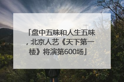盘中五味和人生五味，北京人艺《天下第一楼》将演第600场