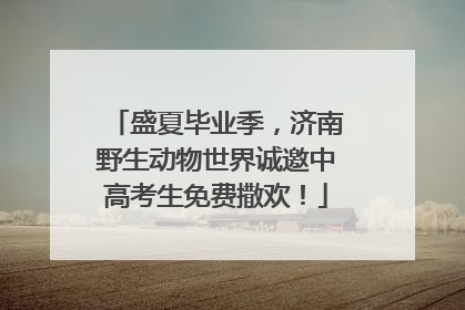 盛夏毕业季，济南野生动物世界诚邀中高考生免费撒欢！