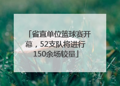 省直单位篮球赛开幕，52支队将进行150余场较量