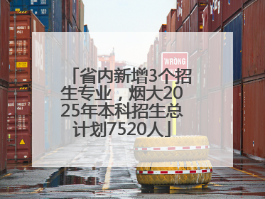 省内新增3个招生专业，烟大2025年本科招生总计划7520人