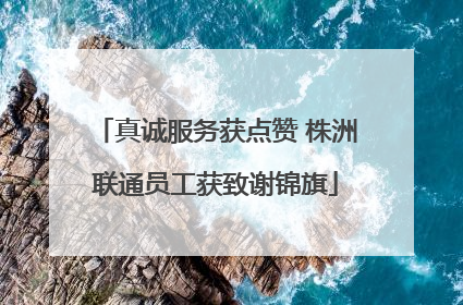 真诚服务获点赞 株洲联通员工获致谢锦旗