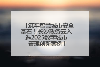 筑牢智慧城市安全基石！长沙政务云入选2025数字城市管理创新案例