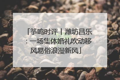 筝鸣时评丨潍坊昌乐：一场集体婚礼吹动移风易俗浪漫新风