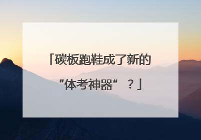 碳板跑鞋成了新的“体考神器”？