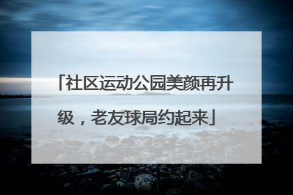 社区运动公园美颜再升级，老友球局约起来