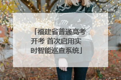 福建省普通高考开考 首次启用实时智能巡查系统