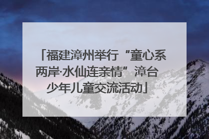 福建漳州举行“童心系两岸·水仙连亲情”漳台少年儿童交流活动