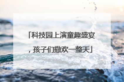 科技园上演童趣盛宴，孩子们撒欢一整天
