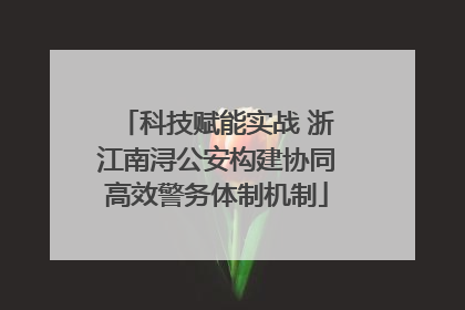 科技赋能实战 浙江南浔公安构建协同高效警务体制机制