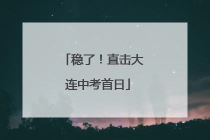 稳了！直击大连中考首日