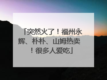 突然火了！福州永辉、朴朴、山姆热卖！很多人爱吃