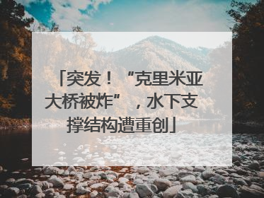 突发！“克里米亚大桥被炸”，水下支撑结构遭重创
