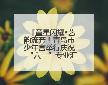 童星闪耀•艺韵流芳！青岛市少年宫举行庆祝“六一”专业汇报演出