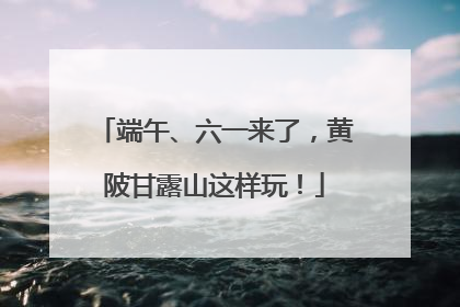 端午、六一来了，黄陂甘露山这样玩！
