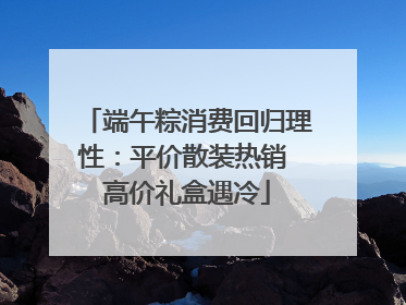 端午粽消费回归理性：平价散装热销 高价礼盒遇冷