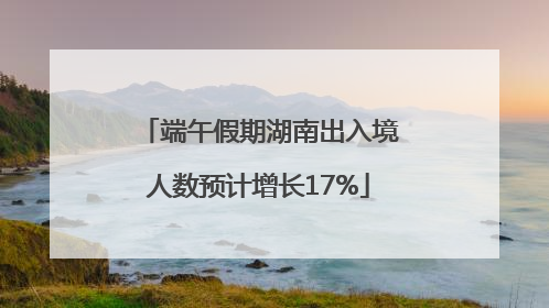 端午假期湖南出入境人数预计增长17%