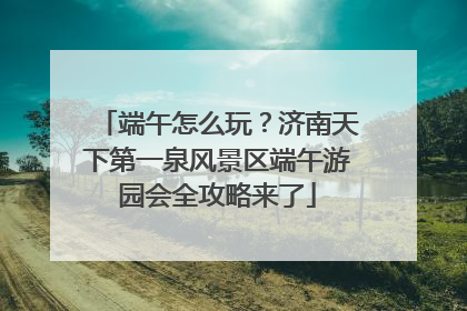 端午怎么玩？济南天下第一泉风景区端午游园会全攻略来了