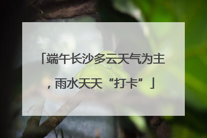 端午长沙多云天气为主，雨水天天“打卡”