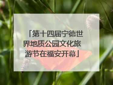 第十四届宁德世界地质公园文化旅游节在福安开幕