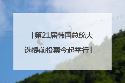 第21届韩国总统大选提前投票今起举行
