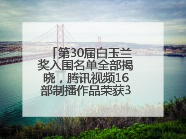 第30届白玉兰奖入围名单全部揭晓，腾讯视频16部制播作品荣获31项提名